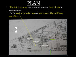 PLAN
• The first, or entrance court, provides access on the north side to
the guest room
• On the south to the auditorium and programmed block of library
and offices .
N
 