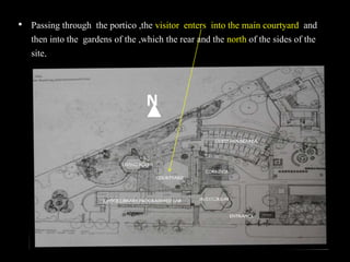 • Passing through the portico ,the visitor enters into the main courtyard and
then into the gardens of the ,which the rear and the north of the sides of the
site.
N
 