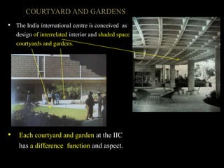 COURTYARD AND GARDENS
• The India international centre is conceived as
design of interrelated interior and shaded space
courtyards and gardens.
• Each courtyard and garden at the IIC
has a difference function and aspect.
 