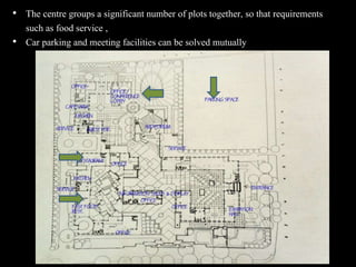 • The centre groups a significant number of plots together, so that requirements
such as food service ,
• Car parking and meeting facilities can be solved mutually
 