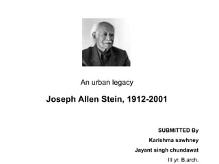 An urban legacy
Joseph Allen Stein, 1912-2001
SUBMITTED By
Karishma sawhney
Jayant singh chundawat
III yr. B.arch.
 