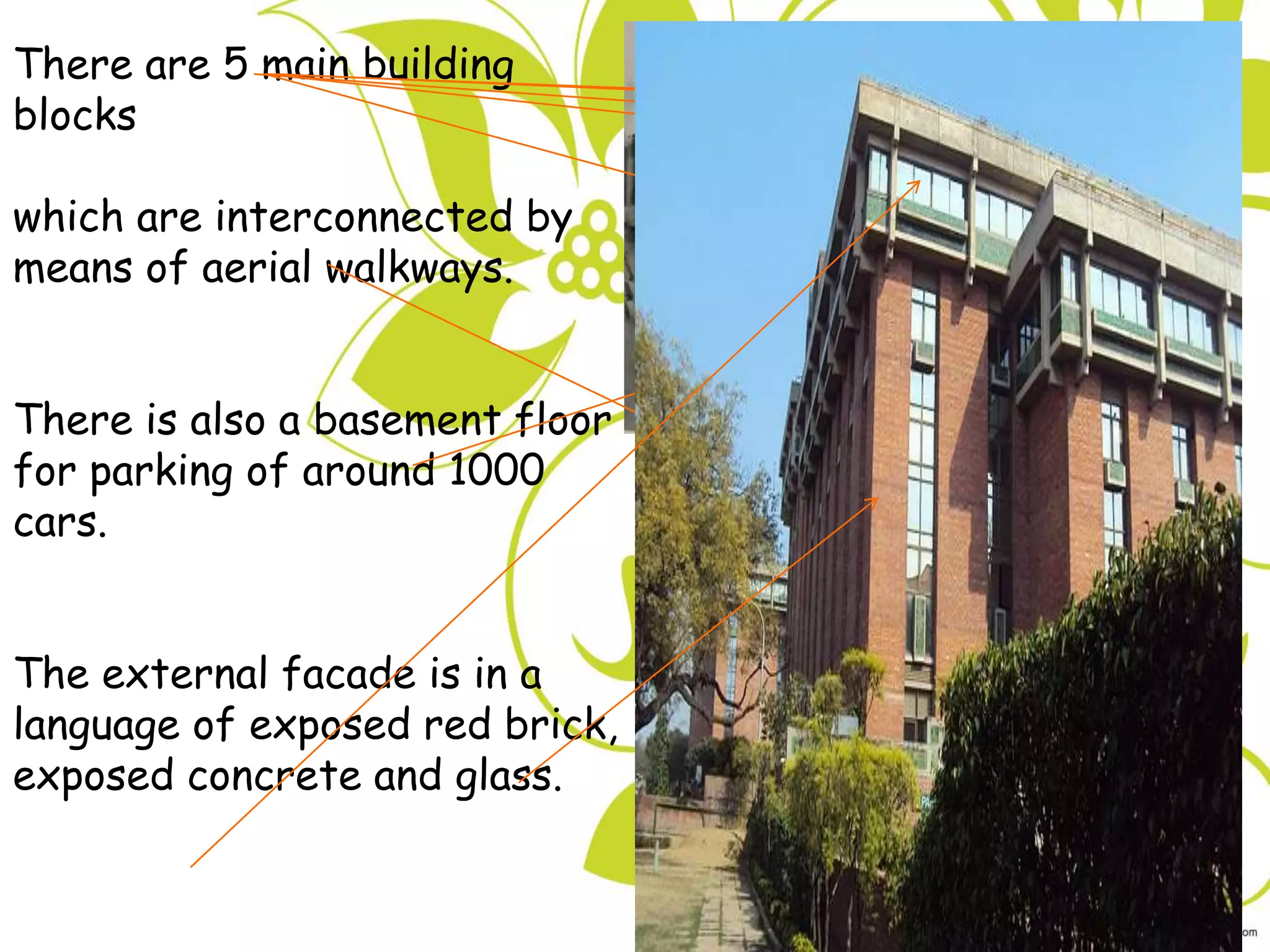 There are 5 main building
blocks
which are interconnected by
means of aerial walkways.
There is also a basement floor
for parking of around 1000
cars.
The external facade is in a
language of exposed red brick,
exposed concrete and glass.
 