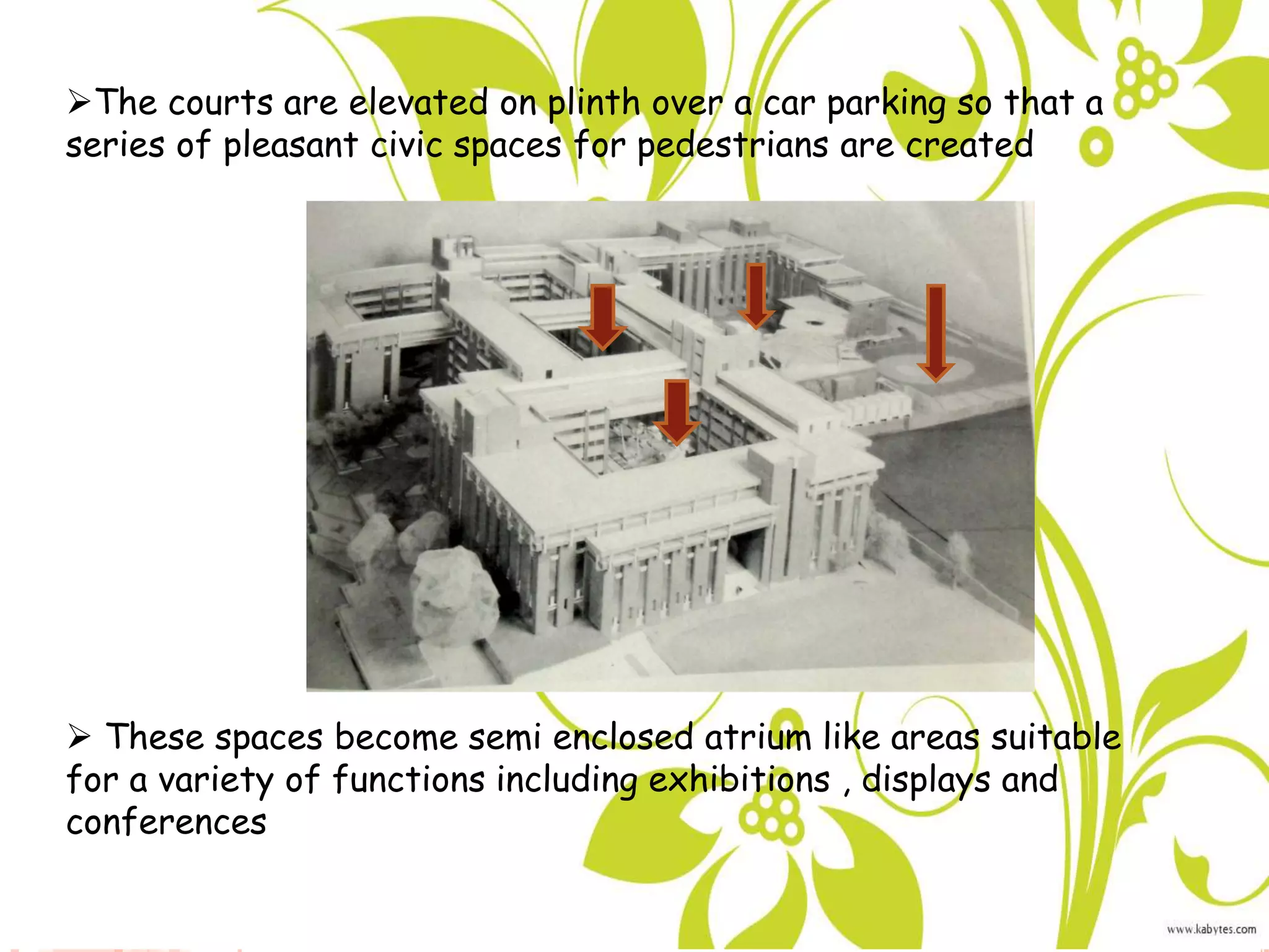 The courts are elevated on plinth over a car parking so that a
series of pleasant civic spaces for pedestrians are created
 These spaces become semi enclosed atrium like areas suitable
for a variety of functions including exhibitions , displays and
conferences
 