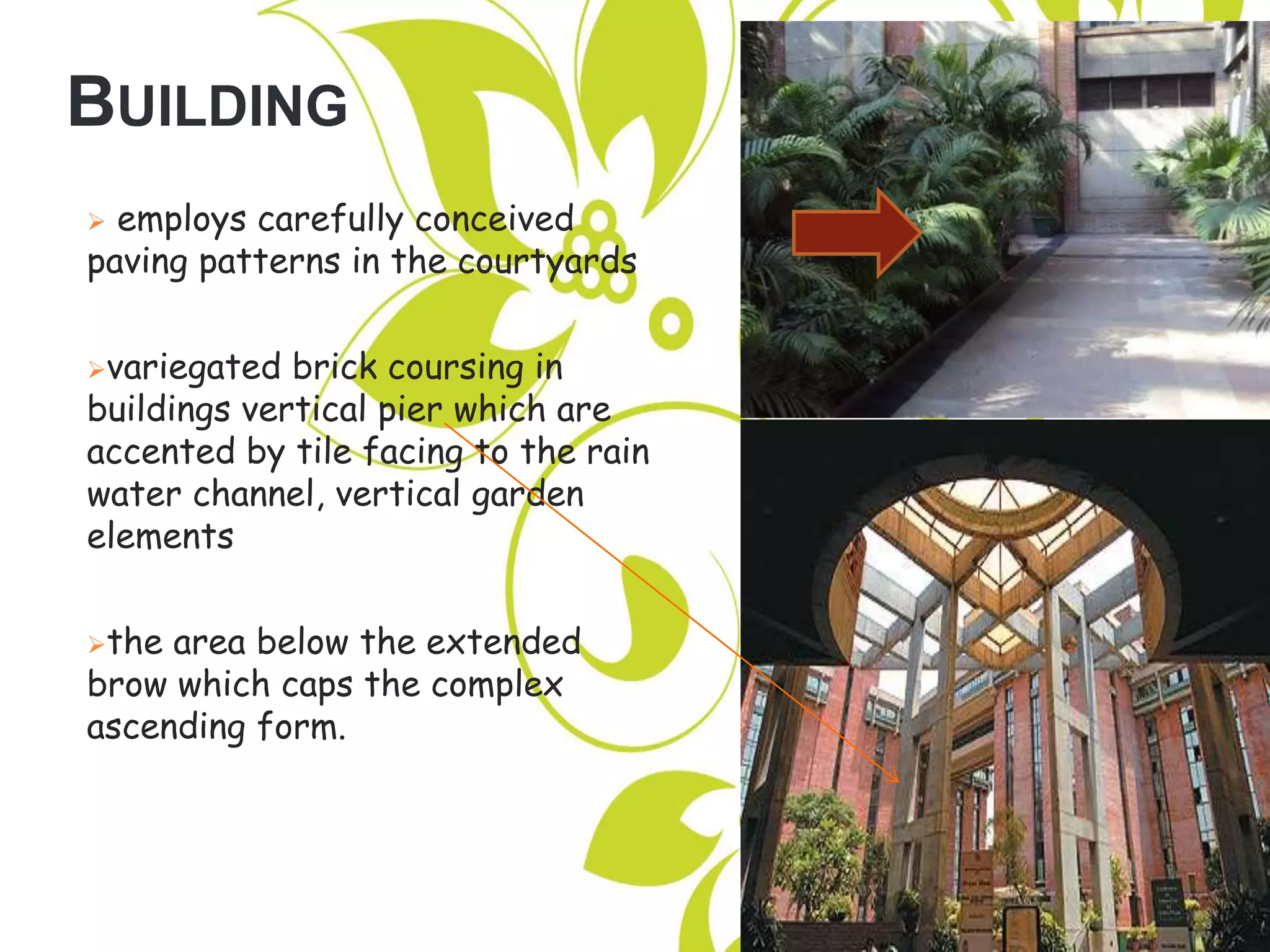 BUILDING
 employs carefully conceived
paving patterns in the courtyards
variegated brick coursing in
buildings vertical pier which are
accented by tile facing to the rain
water channel, vertical garden
elements
the area below the extended
brow which caps the complex
ascending form.
 