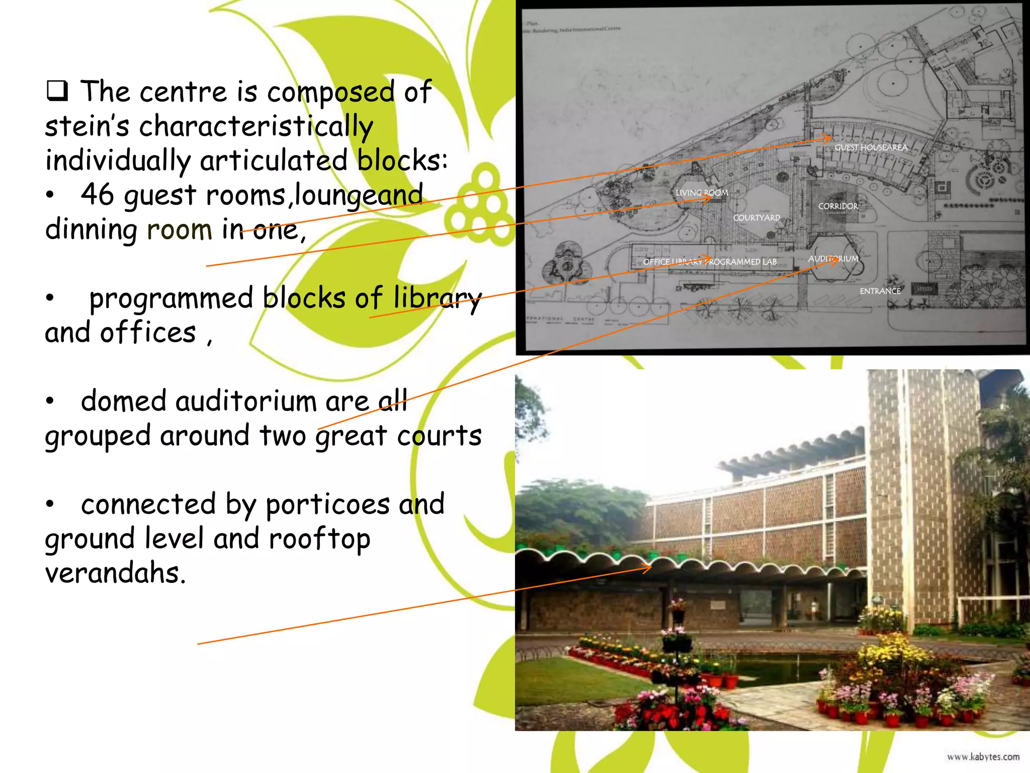  The centre is composed of
stein’s characteristically
individually articulated blocks:
• 46 guest rooms,loungeand
dinning room in one,
• programmed blocks of library
and offices ,
• domed auditorium are all
grouped around two great courts
• connected by porticoes and
ground level and rooftop
verandahs.
 
