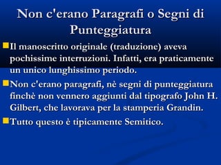 Non c'erano Paragrafi o Segni di Punteggiatura Il manoscritto originale (traduzione) aveva pochissime interruzioni. Infatti, era praticamente un unico lunghissimo periodo. Non c'erano paragrafi, nè segni di punteggiatura finchè non vennero aggiunti dal tipografo John H. Gilbert, che lavorava per la stamperia Grandin. Tutto questo è tipicamente Semitico. 