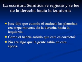 La escritura Semítica se registra y se lee de la derecha hacia la izquierda  Jose dijo que cuando él traducía las planchas era torpe moverse de la derecha hacia la izquierda. Cómo él habría sabido que éste es correcto? No era algo que la gente sabia en esta época. 