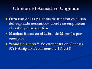 Utilizan El Acusativo Cognado Otro uso de las palabras de función es el uso del cognado acusativo– donde se emparejan el verbo y el sustantivo. Muchas frases en el Libro de Mormón por ejemplo: “ sonó un sueno .”  Se encuentra en Génesis 37: 5 Antiguo Testamento y 1 Nefi 8 