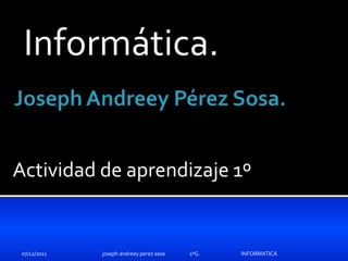 Informática.


Actividad de aprendizaje 1º


 07/12/2011   joseph andreey perez sosa.   1ºG.   INFORMATICA
 