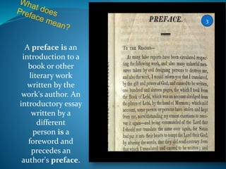 A preface is an
introduction to a
book or other
literary work
written by the
work's author. An
introductory essay
written by a
different
person is a
foreword and
precedes an
author's preface.
3
 
