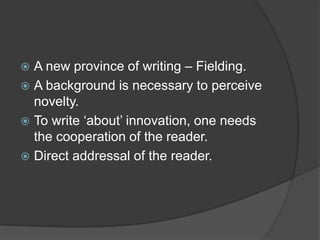  A new province of writing – Fielding.
 A background is necessary to perceive
  novelty.
 To write „about‟ innovation, one needs
  the cooperation of the reader.
 Direct addressal of the reader.
 