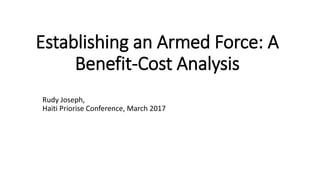 Establishing an Armed Force: A
Benefit-Cost Analysis
Rudy Joseph,
Haiti Priorise Conference, March 2017
 