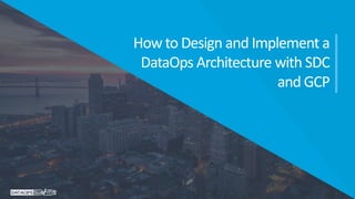 How to Design and Implement a
DataOps Architecture with SDC
and GCP
 