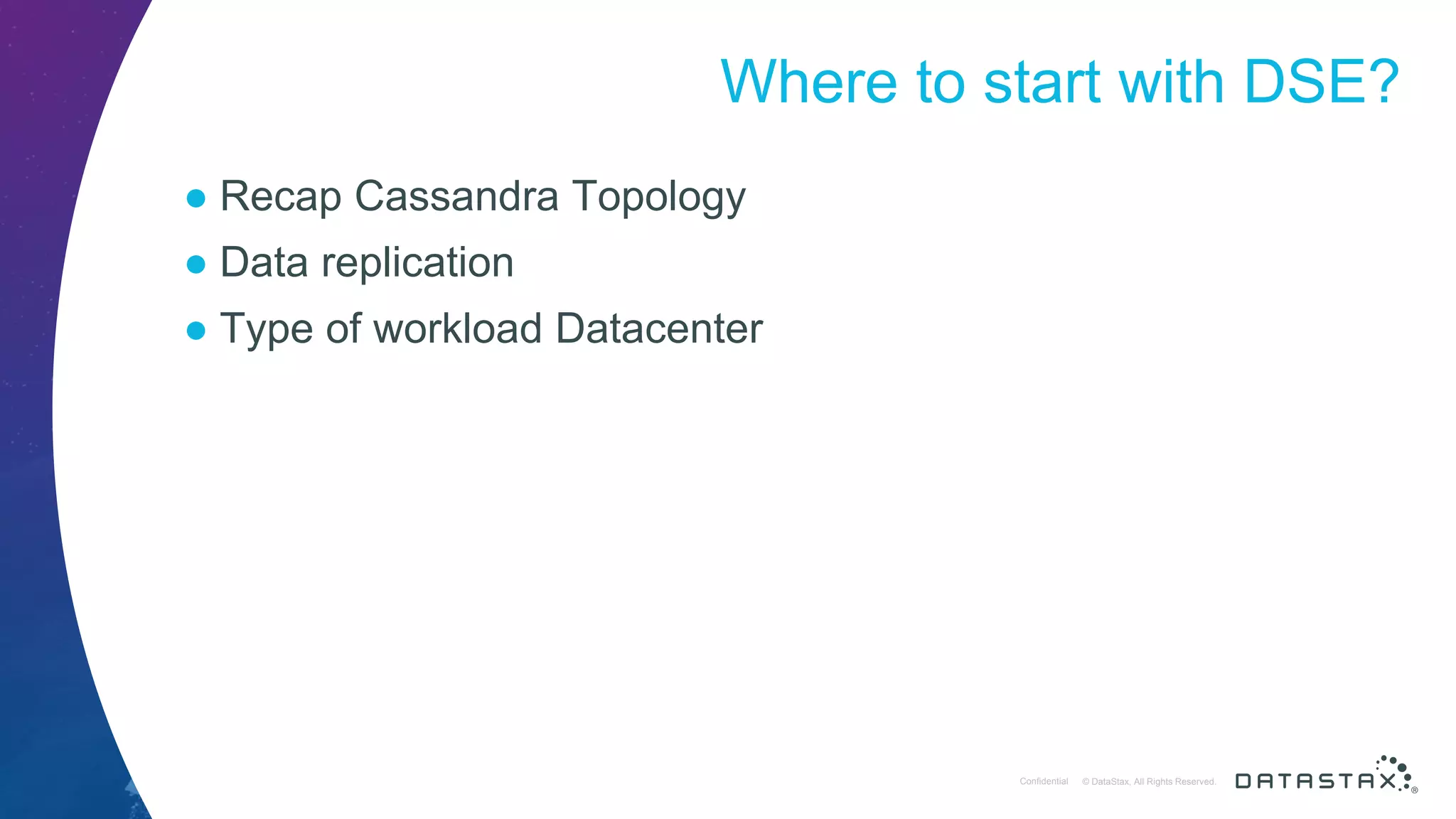 © DataStax, All Rights Reserved.ConfidentialConfidential © DataStax, All Rights Reserved. Where to start with DSE? ● Recap Cassandra Topology ● Data replication ● Type of workload Datacenter 