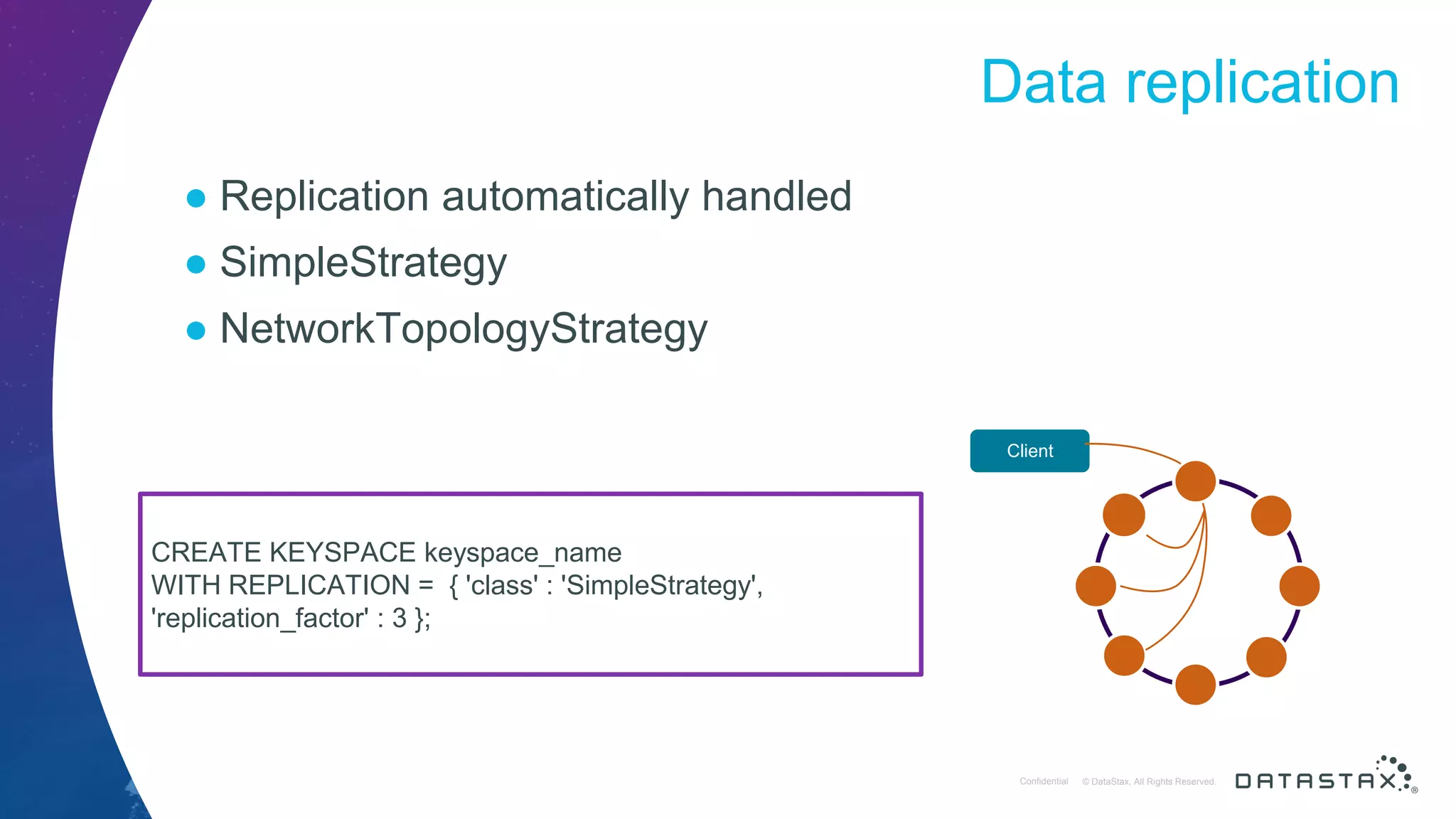 © DataStax, All Rights Reserved.ConfidentialConfidential © DataStax, All Rights Reserved. Data replication ● Replication automatically handled ● SimpleStrategy ● NetworkTopologyStrategy 80 Client CREATE KEYSPACE keyspace_name WITH REPLICATION = { 'class' : 'SimpleStrategy', 'replication_factor' : 3 }; 