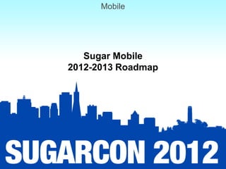 Mobile




   Sugar Mobile
2012-2013 Roadmap
 