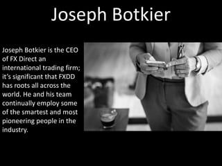 Joseph Botkier
Joseph Botkier is the CEO
of FX Direct an
international trading firm;
it’s significant that FXDD
has roots all across the
world. He and his team
continually employ some
of the smartest and most
pioneering people in the
industry.
 