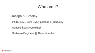 Who am I?
Joseph K. Bradley
Ph.D. in ML from CMU, postdoc at Berkeley
Apache Spark committer
Software Engineer @ Databricks Inc.
2
 