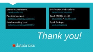 Thank you!
Spark documentation
spark.apache.org
Pipelines blog post
databricks.com/blog/2015/01/07
DataFrames blog post
databricks.com/blog/2015/02/17
Databricks Cloud Platform
databricks.com/product
Spark MOOCs on edX
Intro to Spark & ML with Spark
Spark Packages
spark-packages.org
 