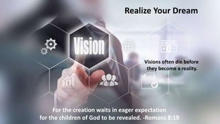Realize Your Dream
For the creation waits in eager expectation
for the children of God to be revealed. -Romans 8:19
Visions often die before
they become a reality.
 