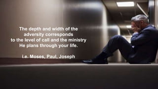 The depth and width of the
adversity corresponds
to the level of call and the ministry
He plans through your life.
i.e. Moses, Paul, Joseph
 
