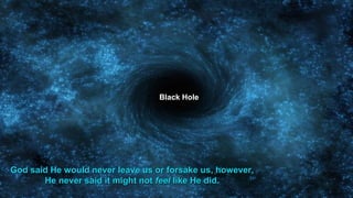 God said He would never leave us or forsake us, however,
He never said it might not feel like He did.
Black Hole
 