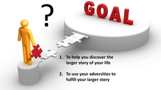 ?
1. To help you discover the
larger story of your life
2. To use your adversities to
fulfill your larger story
 