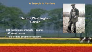 George Washington
Carver
• 300 marketable products – peanut
• 100 sweet potato
• Transformed southern economy
A Joseph in his time
 