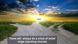 There will always be a crisis of belief
stage requiring choices
Shipwrecked
faith
Compensate for
my pain
God
 