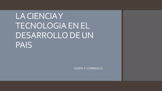 LACIENCIAY
TECNOLOGIA EN EL
DESARROLLO DEUN
PAIS
JOSPH F. CHIRINOS H.
 