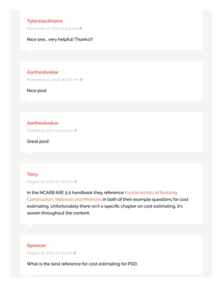 Tylerstockholm
December 17, 2017 at 9:37 pm #
Nice one… very helpful! Thanks!!!
Aartiwalvekar
November 21, 2017 at 8:56 am #
Nice post
Aartiwalvekar
October 9, 2017 at 9:45 pm #
Great post!
Tony
August 30, 2017 at 7:07 am #
In the NCARB ARE 5.0 handbook they reference Fundamentals of Building
Construction: Materials and Methods in both of their example questions for cost
estimating. Unfortunately there isn’t a speciﬁc chapter on cost estimating, it’s
woven throughout the content.
Spencer
August 30, 2017 at 1:15 am #
What is the best reference for cost estimating for PDD.
 