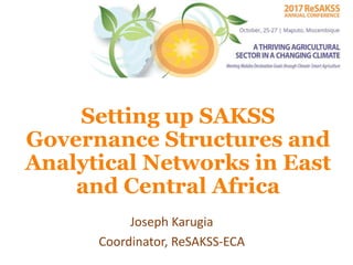 Setting up SAKSS
Governance Structures and
Analytical Networks in East
and Central Africa
Joseph Karugia
Coordinator, ReSAKSS-ECA
 