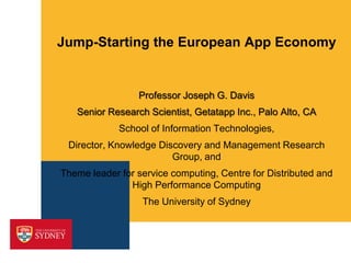 Jump-Starting the European App Economy

Professor Joseph G. Davis
Senior Research Scientist, Getatapp Inc., Palo Alto, CA
School of Information Technologies,
Director, Knowledge Discovery and Management Research
Group, and
Theme leader for service computing, Centre for Distributed and
High Performance Computing
The University of Sydney

 