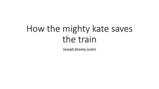 How the mighty kate saves
the train
Joseph,Dionte,Justin
 