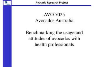 Avocado Research Project




       AVO 7025
    Avocados Australia

Benchmarking the usage and
 attitudes of avocados with
     health professionals
 