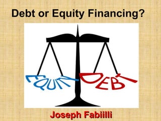 Joseph Fabiilli
Debt or Equity Financing?
 