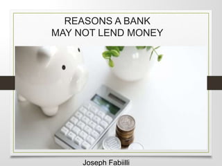 REASONS A BANK
MAY NOT LEND MONEY
Joseph Fabiilli
 