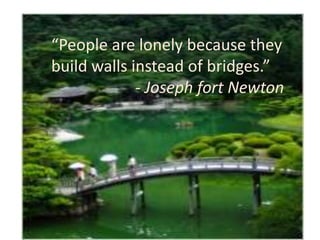 “People are lonely because they
build walls instead of bridges.”
- Joseph fort Newton
 