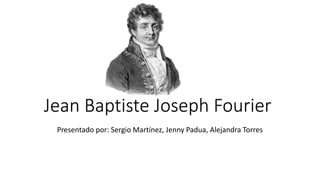 Jean Baptiste Joseph Fourier
Presentado por: Sergio Martínez, Jenny Padua, Alejandra Torres
 
