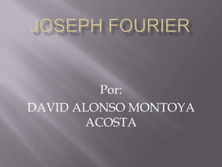 Joseph Fourier Por: DAVID ALONSO MONTOYA ACOSTA 
