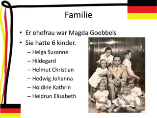 Familie
• Er ehefrau war Magda Goebbels
• Sie hatte 6 kinder.
– Helga Susanne
– Hildegard
– Helmut Christian
– Hedwig Johanna
– Holdine Kathrin
– Heidrun Elisabeth
 