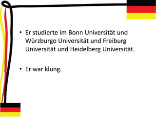 • Er studierte im Bonn Universität und
Würzburgo Universität und Freiburg
Universität und Heidelberg Universität.
• Er war klung.
 