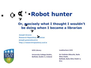 Leabharlann UCD
An Coláiste Ollscoile, Baile
Átha Cliath,
Belfield, Baile Átha Cliath 4,
Eire
UCD Library
University College Dublin,
Belfield, Dublin 4, Ireland
Robot hunter
Or, precisely what I thought I wouldn’t
be doing when I became a librarian
Joseph Greene
Research Repository Librarian
joseph.greene@ucd.ie
http://researchrepository.ucd.ie
 