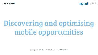 Discovering and optimising
mobile opportunities
Joseph Griffiths – Digital Account Manager

 
