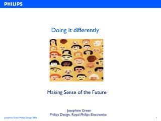 Doing it differently Making Sense of the Future   Josephine Green Philips Design, Royal Philips Electronics   