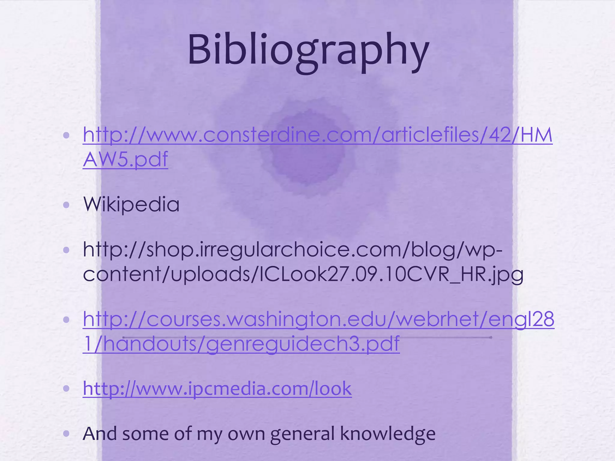 Bibliography
• http://www.consterdine.com/articlefiles/42/HM
  AW5.pdf

• Wikipedia

• http://shop.irregularchoice.com/blog/wp-
  content/uploads/ICLook27.09.10CVR_HR.jpg

• http://courses.washington.edu/webrhet/engl28
  1/handouts/genreguidech3.pdf

• http://www.ipcmedia.com/look

• And some of my own general knowledge
 
