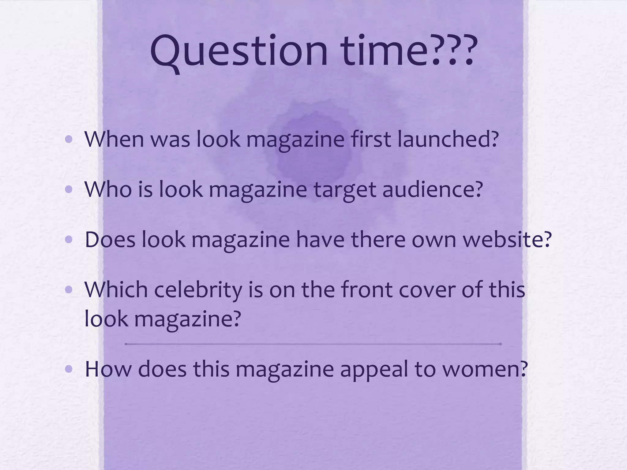 Question time???
• When was look magazine first launched?

• Who is look magazine target audience?

• Does look magazine have there own website?

• Which celebrity is on the front cover of this
  look magazine?

• How does this magazine appeal to women?
 