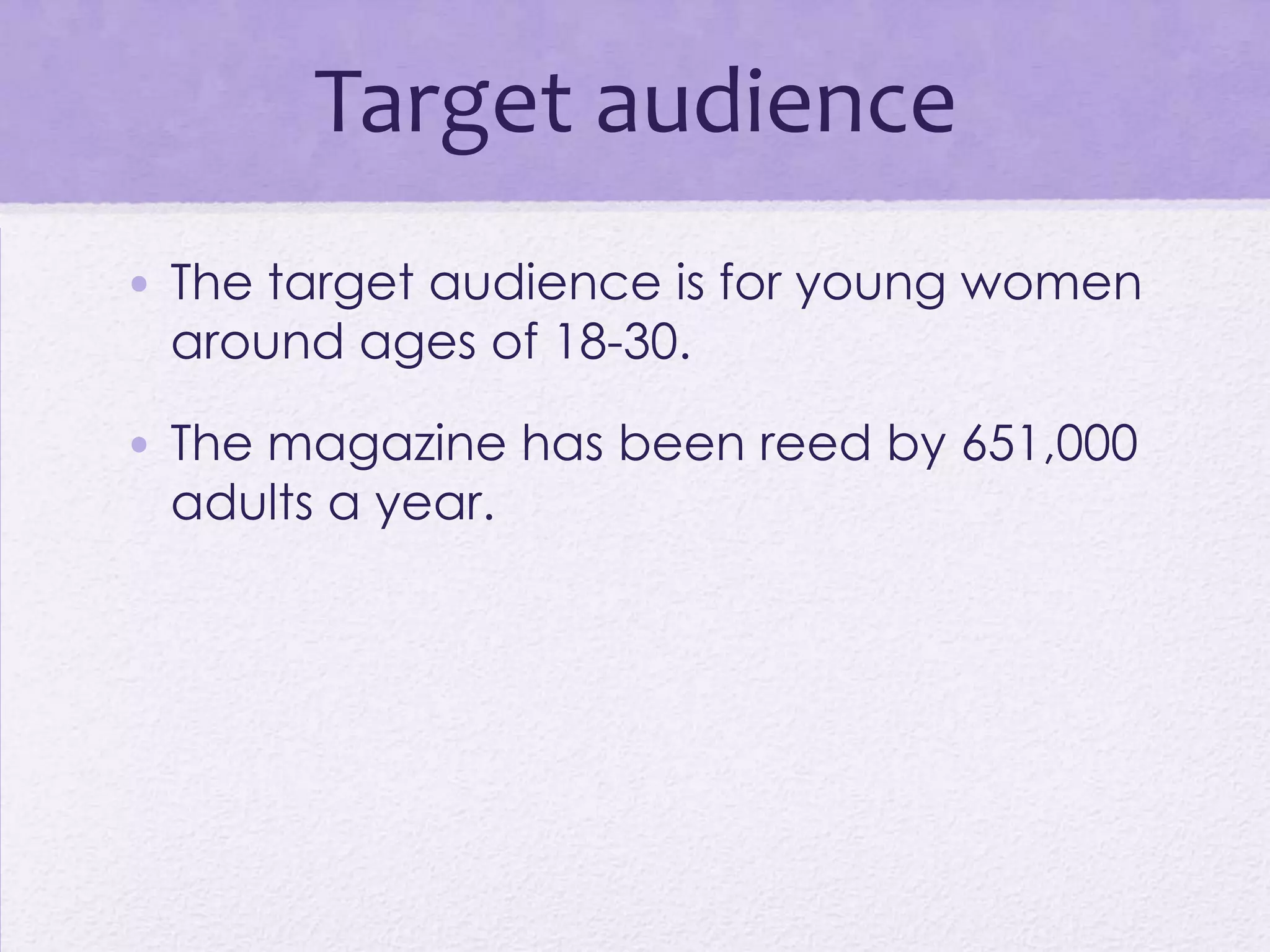 Target audience
• The target audience is for young women
  around ages of 18-30.

• The magazine has been reed by 651,000
  adults a year.
 