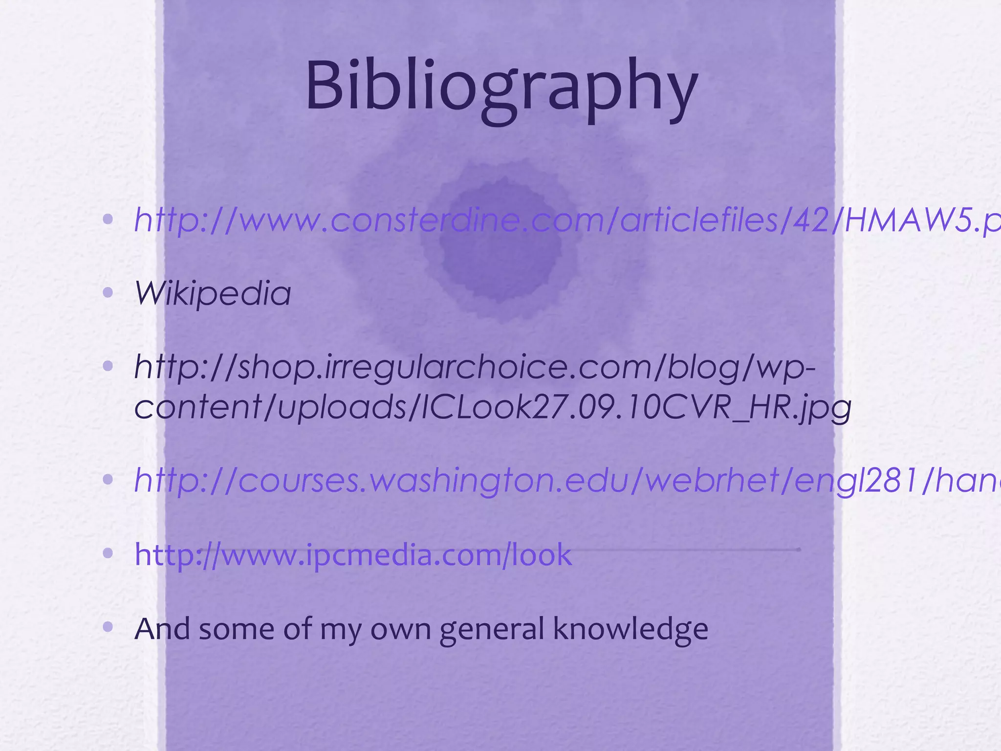 Bibliography
• http://www.consterdine.com/articlefiles/42/HMAW5.p

• Wikipedia

• http://shop.irregularchoice.com/blog/wp-
  content/uploads/ICLook27.09.10CVR_HR.jpg

• http://courses.washington.edu/webrhet/engl281/hand

• http://www.ipcmedia.com/look

• And some of my own general knowledge
 