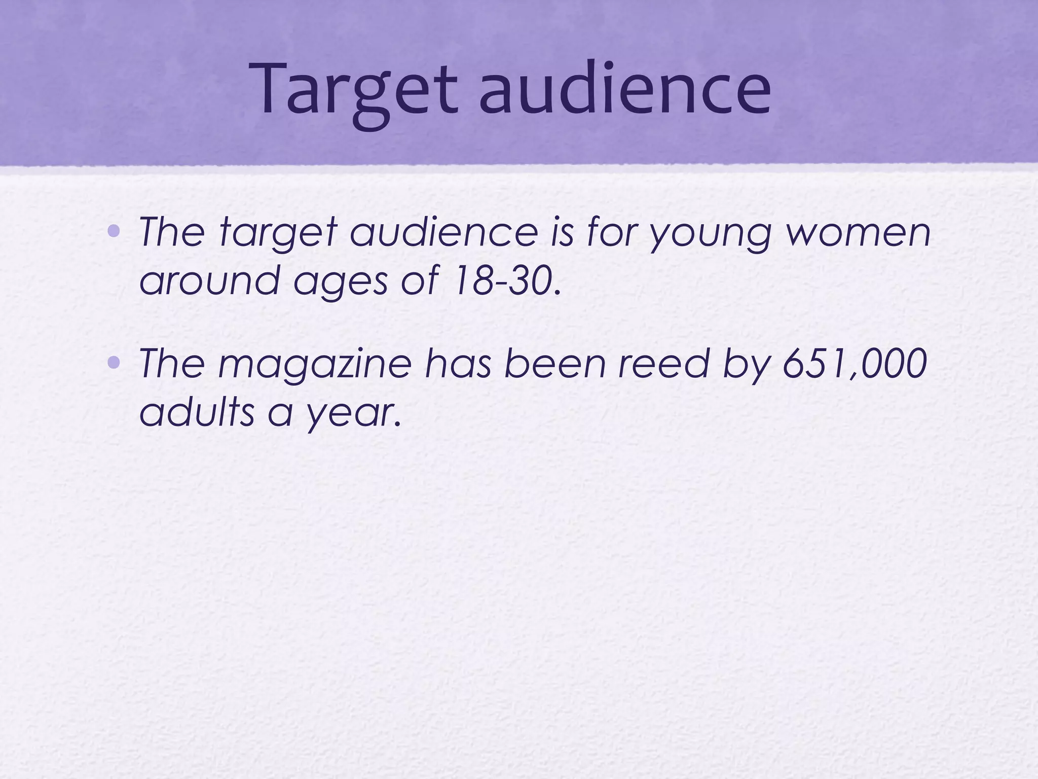 Target audience
• The target audience is for young women
  around ages of 18-30.

• The magazine has been reed by 651,000
  adults a year.
 